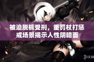 被迫脱裤受刑，重罚杖打惩戒场景揭示人性阴暗面