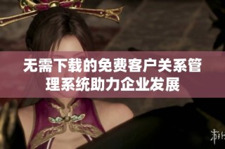 无需下载的免费客户关系管理系统助力企业发展