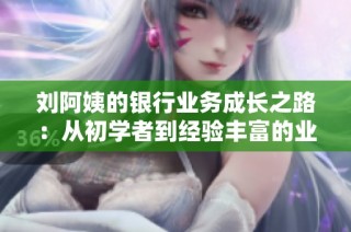 刘阿姨的银行业务成长之路：从初学者到经验丰富的业务员