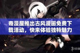 奇漫屋推出古风漫画免费下载活动，快来体验独特魅力
