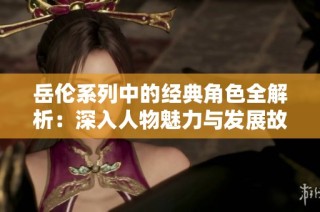 岳伦系列中的经典角色全解析：深入人物魅力与发展故事