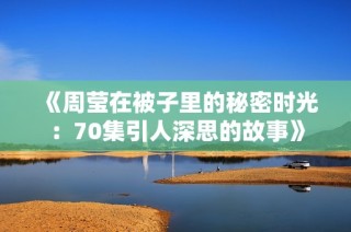 《周莹在被子里的秘密时光：70集引人深思的故事》