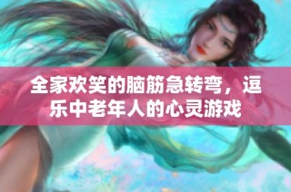 全家欢笑的脑筋急转弯，逗乐中老年人的心灵游戏