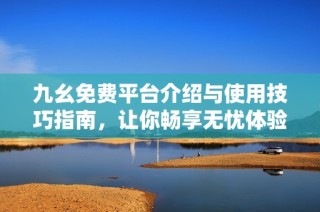 九幺免费平台介绍与使用技巧指南，让你畅享无忧体验