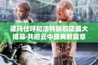 德玛仕呼和浩特旗舰店盛大揭幕 共迎云中盛典新篇章