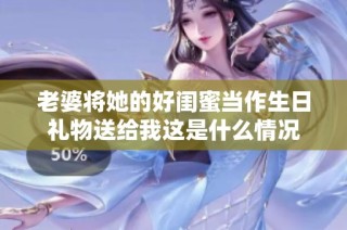 老婆将她的好闺蜜当作生日礼物送给我这是什么情况