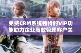 免费CRM系统独特的VIP功能助力企业高效管理客户关系
