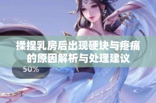 揉捏乳房后出现硬块与疼痛的原因解析与处理建议