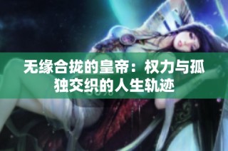 无缘合拢的皇帝：权力与孤独交织的人生轨迹
