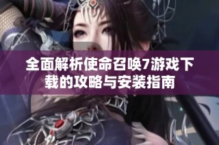 全面解析使命召唤7游戏下载的攻略与安装指南