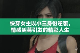 快穿女主以小三身份逆袭，情感纠葛引发的精彩人生