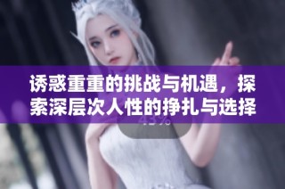 诱惑重重的挑战与机遇，探索深层次人性的挣扎与选择