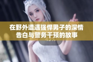 在野外遭遇强悍男子的深情告白与警务干预的故事