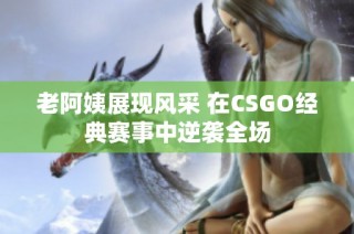 老阿姨展现风采 在CSGO经典赛事中逆袭全场