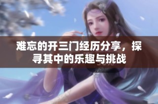 难忘的开三门经历分享，探寻其中的乐趣与挑战