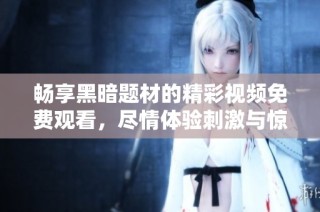 畅享黑暗题材的精彩视频免费观看，尽情体验刺激与惊悚