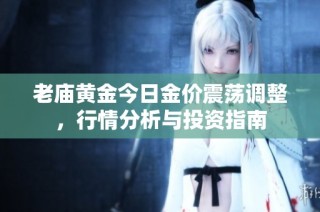 老庙黄金今日金价震荡调整，行情分析与投资指南