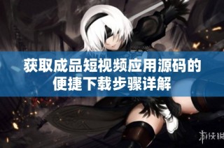 获取成品短视频应用源码的便捷下载步骤详解
