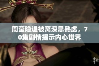周莹隐退被窝深思熟虑，70集剧情揭示内心世界