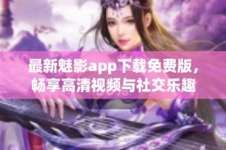 最新魅影app下载免费版，畅享高清视频与社交乐趣