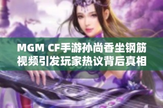 MGM CF手游孙尚香坐钢筋视频引发玩家热议背后真相揭秘