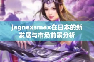 jagnexsmax在日本的新发展与市场前景分析