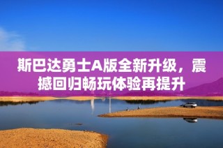 斯巴达勇士A版全新升级，震撼回归畅玩体验再提升