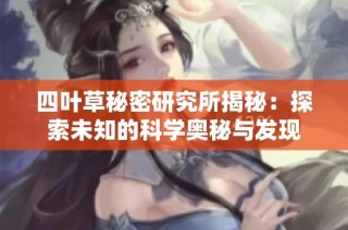 四叶草秘密研究所揭秘：探索未知的科学奥秘与发现