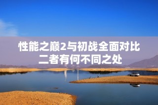性能之巅2与初战全面对比 二者有何不同之处