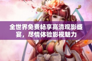 全世界免费畅享高清观影盛宴，尽情体验影视魅力