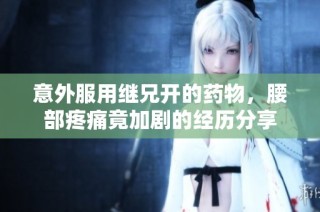 意外服用继兄开的药物，腰部疼痛竟加剧的经历分享