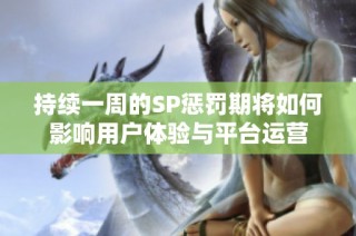 持续一周的SP惩罚期将如何影响用户体验与平台运营