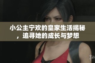 小公主宁欢的皇家生活揭秘，追寻她的成长与梦想