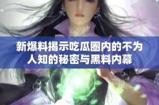 新爆料揭示吃瓜圈内的不为人知的秘密与黑料内幕