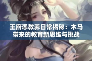 王府惩教养日常揭秘：木马带来的教育新思维与挑战