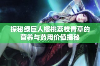 探秘绿巨人樱桃荔枝青草的营养与药用价值揭秘