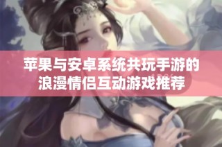 苹果与安卓系统共玩手游的浪漫情侣互动游戏推荐