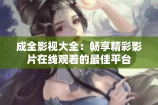 成全影视大全：畅享精彩影片在线观看的最佳平台