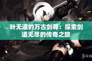 叶无道的万古剑尊：探索剑道无尽的传奇之旅