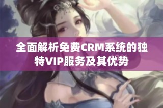 全面解析免费CRM系统的独特VIP服务及其优势