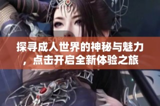 探寻成人世界的神秘与魅力，点击开启全新体验之旅