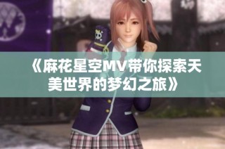 《麻花星空MV带你探索天美世界的梦幻之旅》