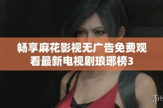 畅享麻花影视无广告免费观看最新电视剧琅琊榜3