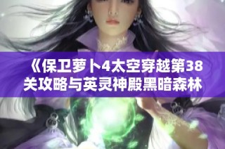《保卫萝卜4太空穿越第38关攻略与英灵神殿黑暗森林生物介绍》