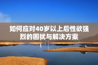 如何应对40岁以上后性欲强烈的困扰与解决方案