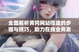 全面解析黄冈网站搭建的步骤与技巧，助力在线业务发展