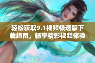 轻松获取9.1视频极速版下载指南，畅享精彩视频体验
