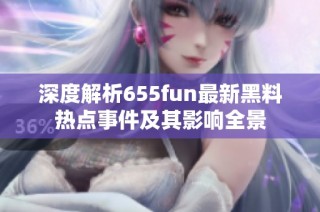 深度解析655fun最新黑料热点事件及其影响全景