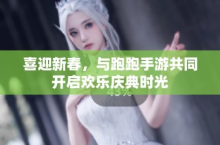 喜迎新春，与跑跑手游共同开启欢乐庆典时光