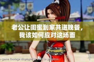 老公让闺蜜到家共进晚餐，我该如何应对这场面